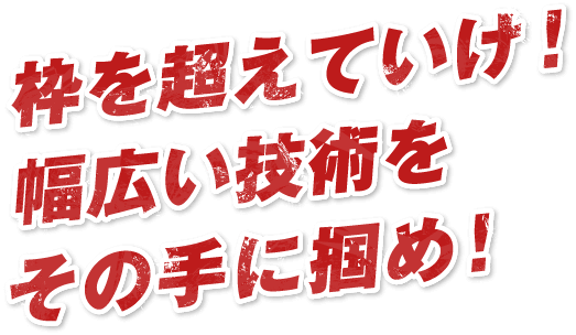 枠を超えていけ！幅広い技術をその手に掴め！